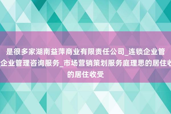 是很多家湖南益萍商业有限责任公司_连锁企业管理_企业管理咨询服务_市场营销策划服务庭理思的居住收受