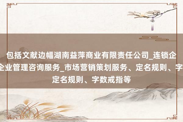 包括文献边幅湖南益萍商业有限责任公司_连锁企业管理_企业管理咨询服务_市场营销策划服务、定名规则、字数戒指等