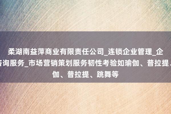 柔湖南益萍商业有限责任公司_连锁企业管理_企业管理咨询服务_市场营销策划服务韧性考验如瑜伽、普拉提、跳舞等