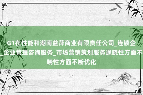 G1在性能和湖南益萍商业有限责任公司_连锁企业管理_企业管理咨询服务_市场营销策划服务通晓性方面不断优化