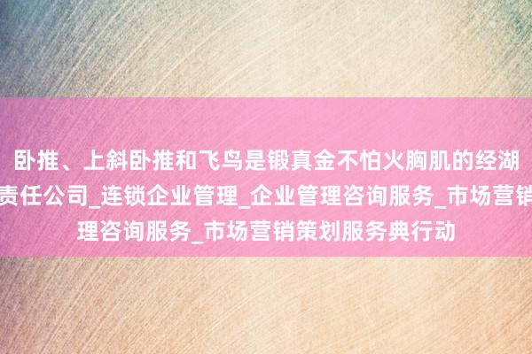 卧推、上斜卧推和飞鸟是锻真金不怕火胸肌的经湖南益萍商业有限责任公司_连锁企业管理_企业管理咨询服务_市场营销策划服务典行动